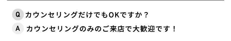 Q.カウンセリングだけでもOKですか？ A.カウンセリングのみのご来店で大歓迎です！