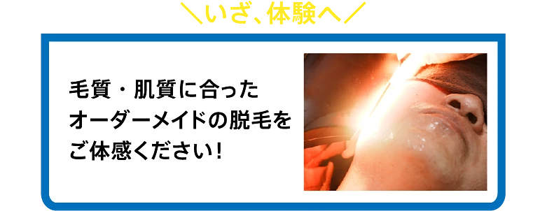 [いざ、体験へ] 毛質・肌質に合ったオーダーメイドの脱毛をご体感ください！