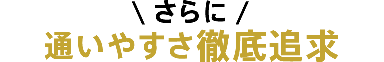 さらに 通いやすさ徹底追求